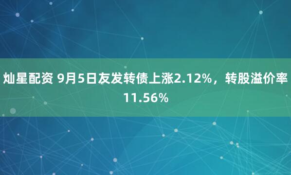 灿星配资 9月5日友发转债上涨2.12%，转股溢价率11.56%