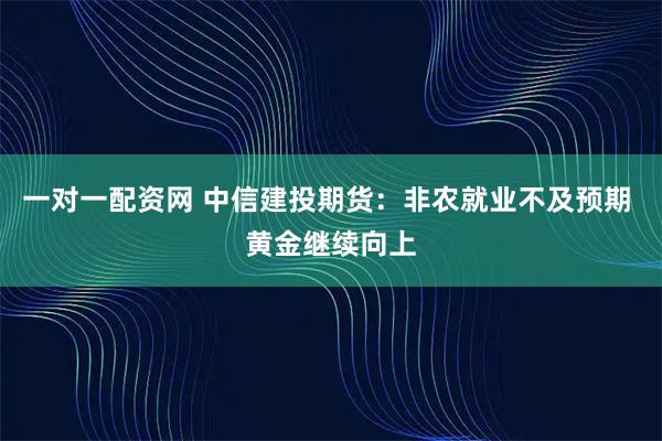 一对一配资网 中信建投期货：非农就业不及预期 黄金继续向上