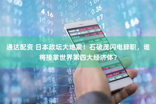 通达配资 日本政坛大地震！石破茂闪电辞职，谁将接掌世界第四大经济体？