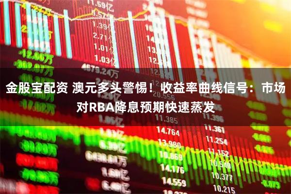 金股宝配资 澳元多头警惕！收益率曲线信号：市场对RBA降息预期快速蒸发