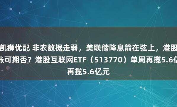 凯狮优配 非农数据走弱，美联储降息箭在弦上，港股补涨可期否？港股互联网ETF（513770）单周再揽5.6亿元