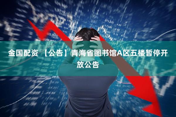 金国配资 【公告】青海省图书馆A区五楼暂停开放公告