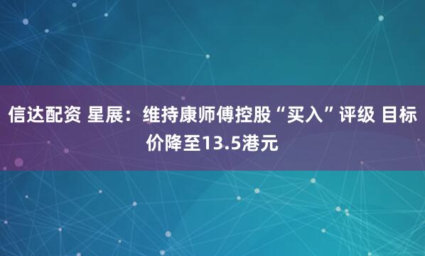信达配资 星展：维持康师傅控股“买入”评级 目标价降至13.5港元