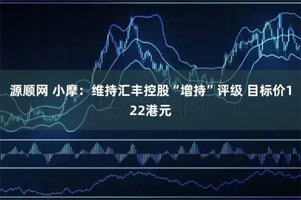 源顺网 小摩：维持汇丰控股“增持”评级 目标价122港元