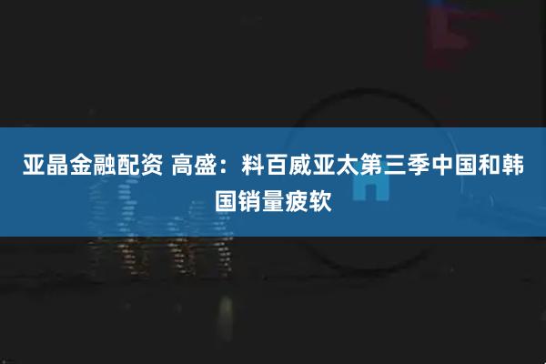 亚晶金融配资 高盛：料百威亚太第三季中国和韩国销量疲软
