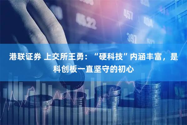 港联证券 上交所王勇：“硬科技”内涵丰富，是科创板一直坚守的初心