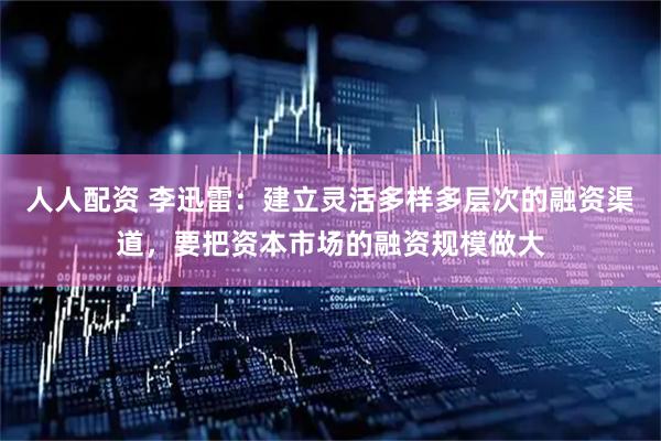 人人配资 李迅雷：建立灵活多样多层次的融资渠道，要把资本市场的融资规模做大
