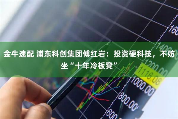 金牛速配 浦东科创集团傅红岩：投资硬科技，不妨坐“十年冷板凳”