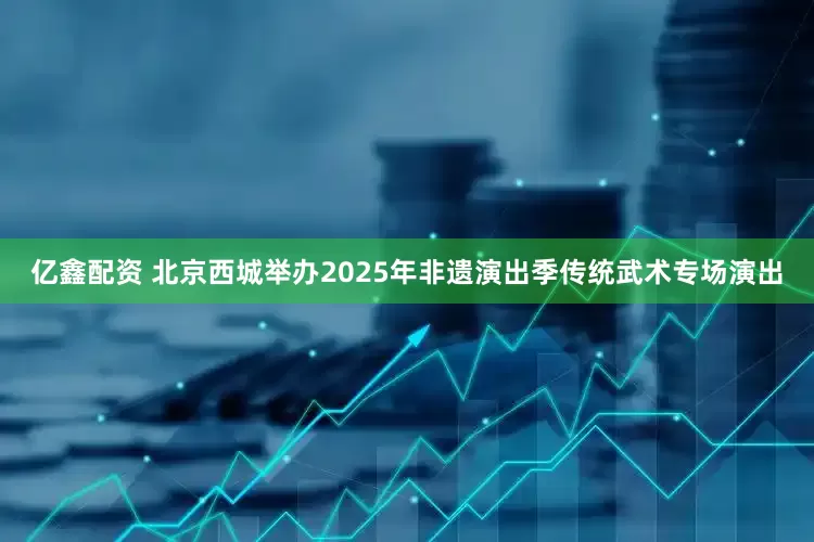 亿鑫配资 北京西城举办2025年非遗演出季传统武术专场演出