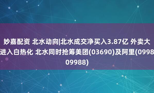 妙嘉配资 北水动向|北水成交净买入3.87亿 外卖大战进入白热化 北水同时抢筹美团(03690)及阿里(09988)