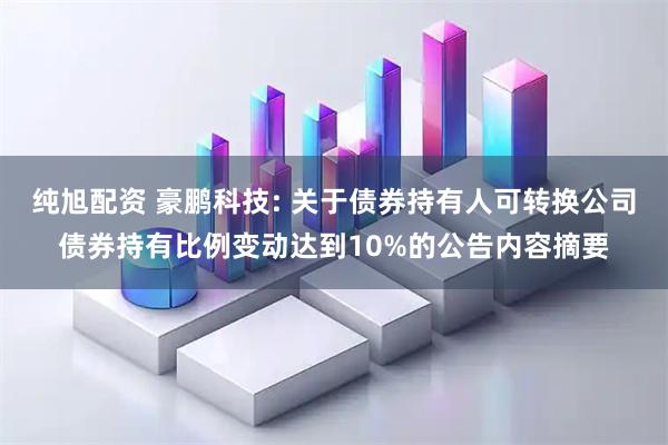 纯旭配资 豪鹏科技: 关于债券持有人可转换公司债券持有比例变动达到10%的公告内容摘要