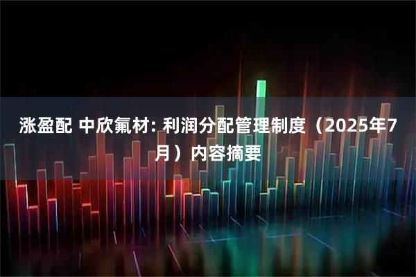 涨盈配 中欣氟材: 利润分配管理制度（2025年7月）内容摘要