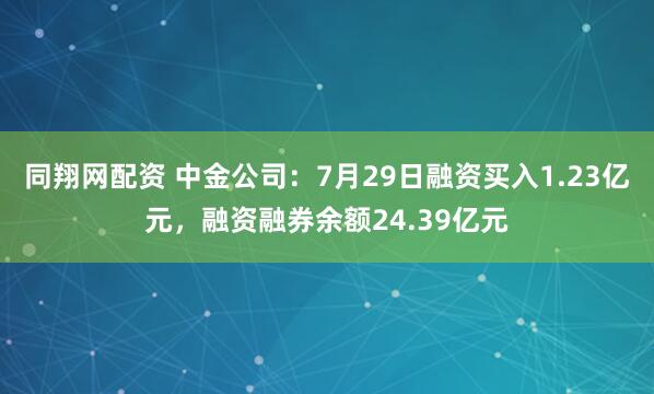同翔网配资 中金公司：7月29日融资买入1.23亿元，融资融券余额24.39亿元