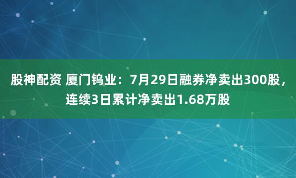 股神配资 厦门钨业：7月29日融券净卖出300股，连续3日累计净卖出1.68万股