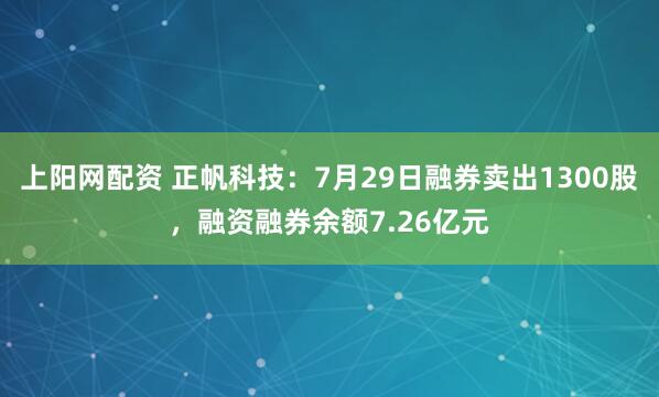 上阳网配资 正帆科技：7月29日融券卖出1300股，融资融券余额7.26亿元