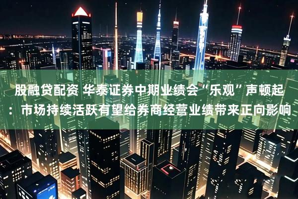 股融贷配资 华泰证券中期业绩会“乐观”声顿起：市场持续活跃有望给券商经营业绩带来正向影响