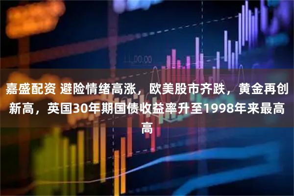 嘉盛配资 避险情绪高涨，欧美股市齐跌，黄金再创新高，英国30年期国债收益率升至1998年来最高