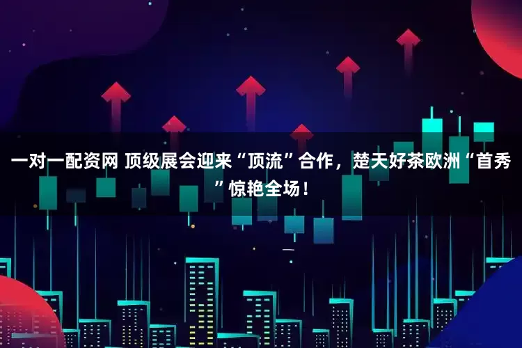 一对一配资网 顶级展会迎来“顶流”合作，楚天好茶欧洲“首秀”惊艳全场！