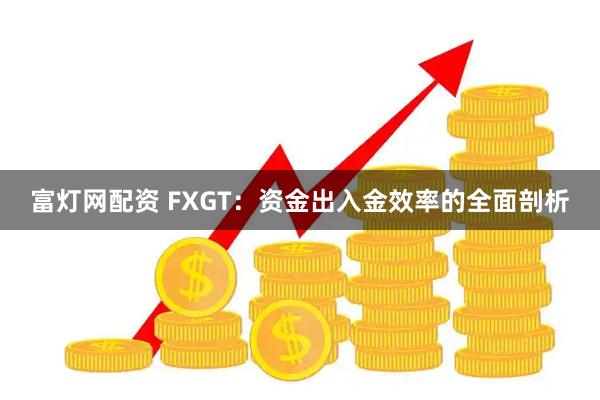 富灯网配资 FXGT：资金出入金效率的全面剖析