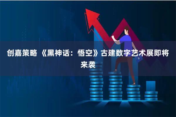 创嘉策略 《黑神话：悟空》古建数字艺术展即将来袭