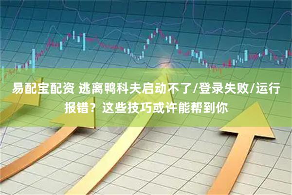 易配宝配资 逃离鸭科夫启动不了/登录失败/运行报错？这些技巧或许能帮到你