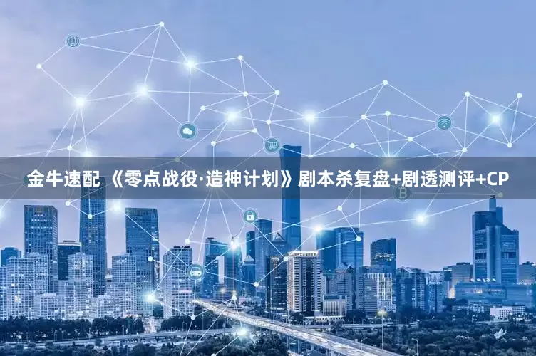 金牛速配 《零点战役·造神计划》剧本杀复盘+剧透测评+CP