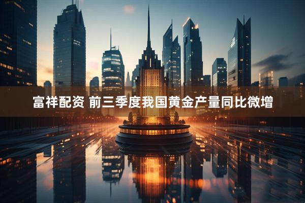 富祥配资 前三季度我国黄金产量同比微增
