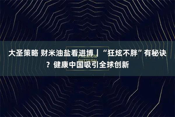 大圣策略 财米油盐看进博｜“狂炫不胖”有秘诀？健康中国吸引全球创新