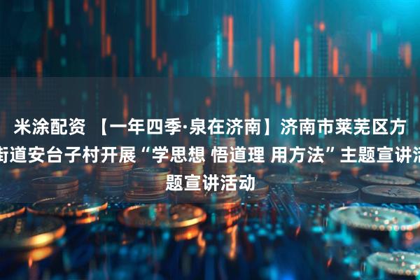 米涂配资 【一年四季·泉在济南】济南市莱芜区方下街道安台子村开展“学思想 悟道理 用方法”主题宣讲活动