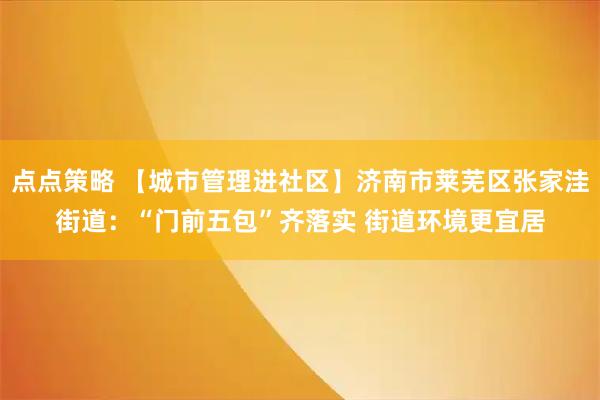 点点策略 【城市管理进社区】济南市莱芜区张家洼街道：“门前五包”齐落实 街道环境更宜居