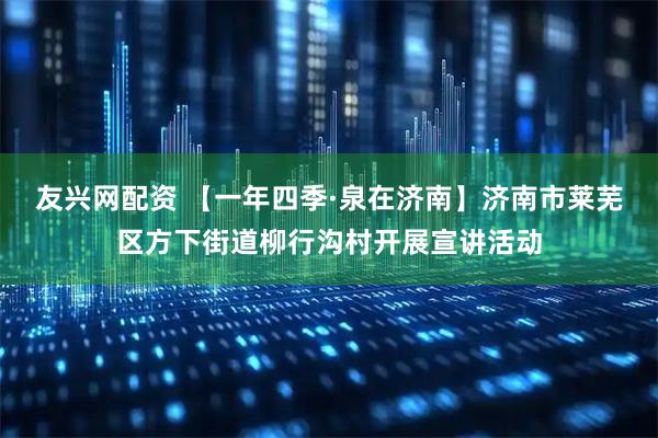 友兴网配资 【一年四季·泉在济南】济南市莱芜区方下街道柳行沟村开展宣讲活动
