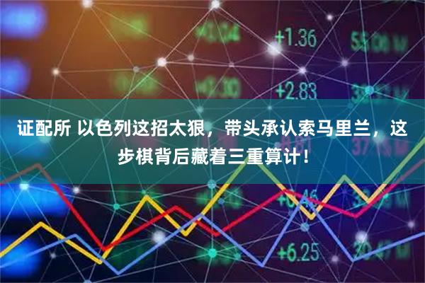证配所 以色列这招太狠，带头承认索马里兰，这步棋背后藏着三重算计！