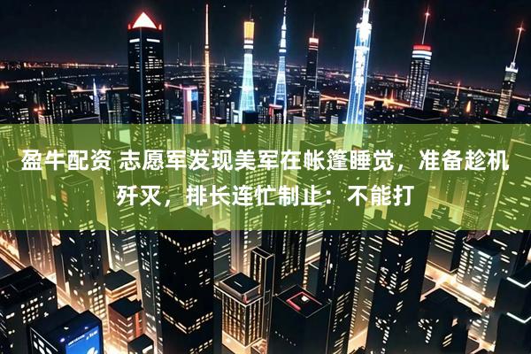 盈牛配资 志愿军发现美军在帐篷睡觉，准备趁机歼灭，排长连忙制止：不能打