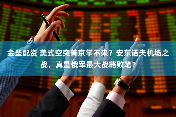 金垒配资 美式空突普京学不来？安东诺夫机场之战，真是俄军最大战略败笔？