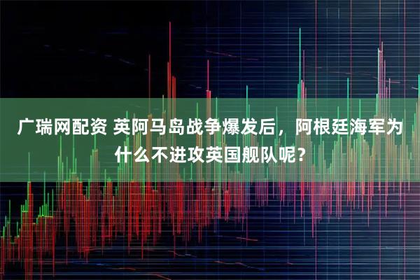 广瑞网配资 英阿马岛战争爆发后，阿根廷海军为什么不进攻英国舰队呢？