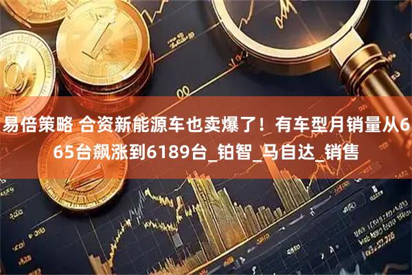 易倍策略 合资新能源车也卖爆了！有车型月销量从665台飙涨到6189台_铂智_马自达_销售
