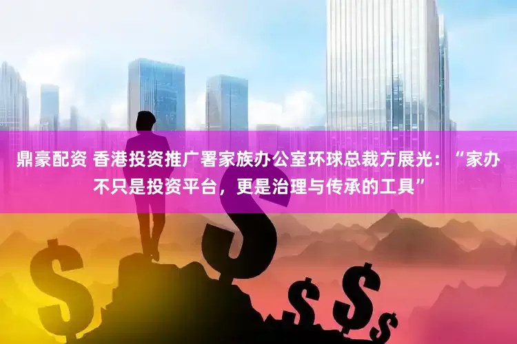 鼎豪配资 香港投资推广署家族办公室环球总裁方展光：“家办不只是投资平台，更是治理与传承的工具”