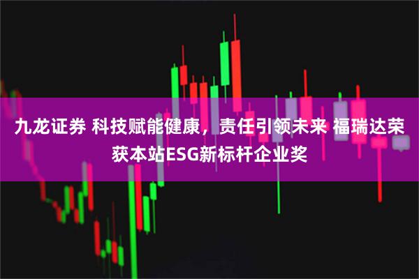 九龙证券 科技赋能健康，责任引领未来 福瑞达荣获本站ESG新标杆企业奖
