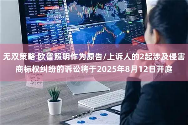 无双策略 欧普照明作为原告/上诉人的2起涉及侵害商标权纠纷的诉讼将于2025年8月12日开庭