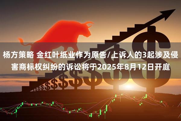 杨方策略 金红叶纸业作为原告/上诉人的3起涉及侵害商标权纠纷的诉讼将于2025年8月12日开庭