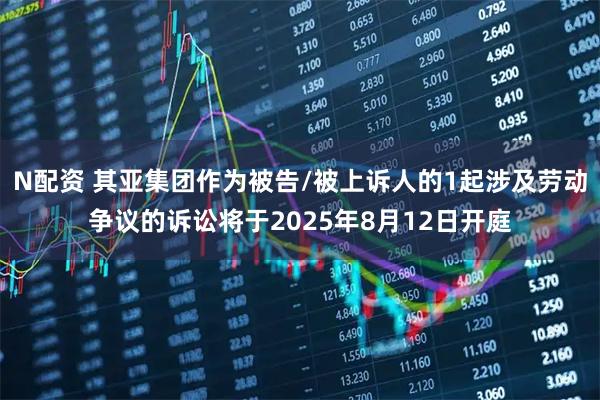 N配资 其亚集团作为被告/被上诉人的1起涉及劳动争议的诉讼将于2025年8月12日开庭