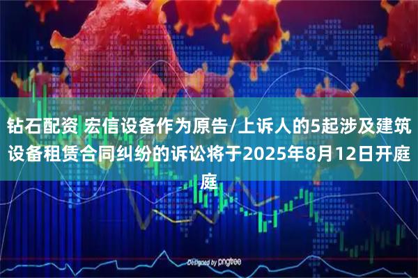 钻石配资 宏信设备作为原告/上诉人的5起涉及建筑设备租赁合同纠纷的诉讼将于2025年8月12日开庭