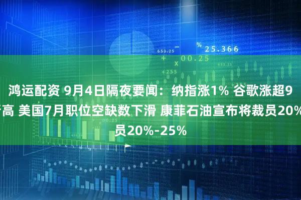 鸿运配资 9月4日隔夜要闻：纳指涨1% 谷歌涨超9%创新高 美国7月职位空缺数下滑 康菲石油宣布将裁员20%-25%