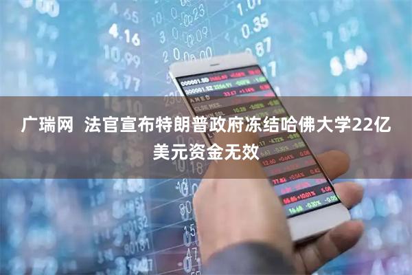 广瑞网  法官宣布特朗普政府冻结哈佛大学22亿美元资金无效