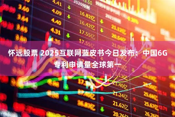怀远股票 2025互联网蓝皮书今日发布：中国6G专利申请量全球第一