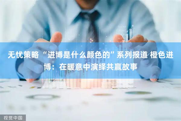 无忧策略 “进博是什么颜色的”系列报道 橙色进博：在暖意中演绎共赢故事