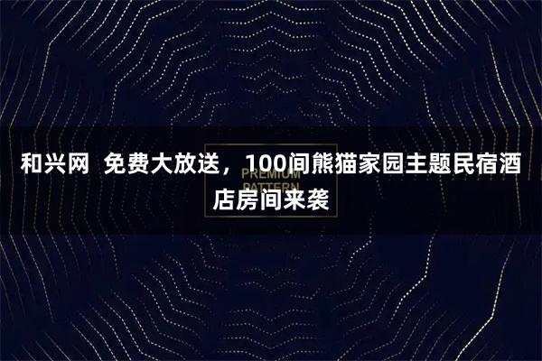 和兴网  免费大放送，100间熊猫家园主题民宿酒店房间来袭