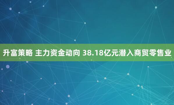 升富策略 主力资金动向 38.18亿元潜入商贸零售业