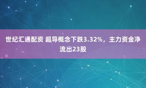 世纪汇通配资 超导概念下跌3.32%，主力资金净流出23股