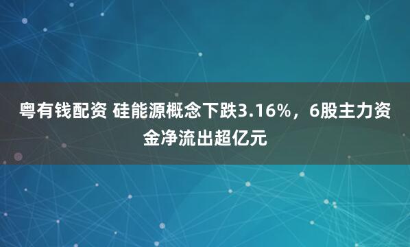 粤有钱配资 硅能源概念下跌3.16%，6股主力资金净流出超亿元